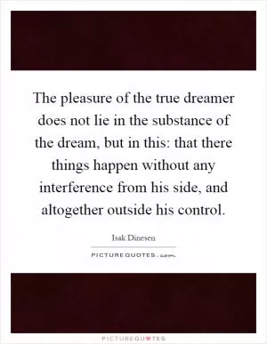 The pleasure of the true dreamer does not lie in the substance of the dream, but in this: that there things happen without any interference from his side, and altogether outside his control Picture Quote #1