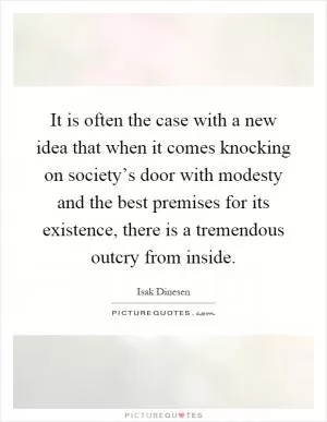 It is often the case with a new idea that when it comes knocking on society’s door with modesty and the best premises for its existence, there is a tremendous outcry from inside Picture Quote #1