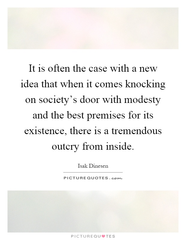 It is often the case with a new idea that when it comes knocking on society's door with modesty and the best premises for its existence, there is a tremendous outcry from inside Picture Quote #1