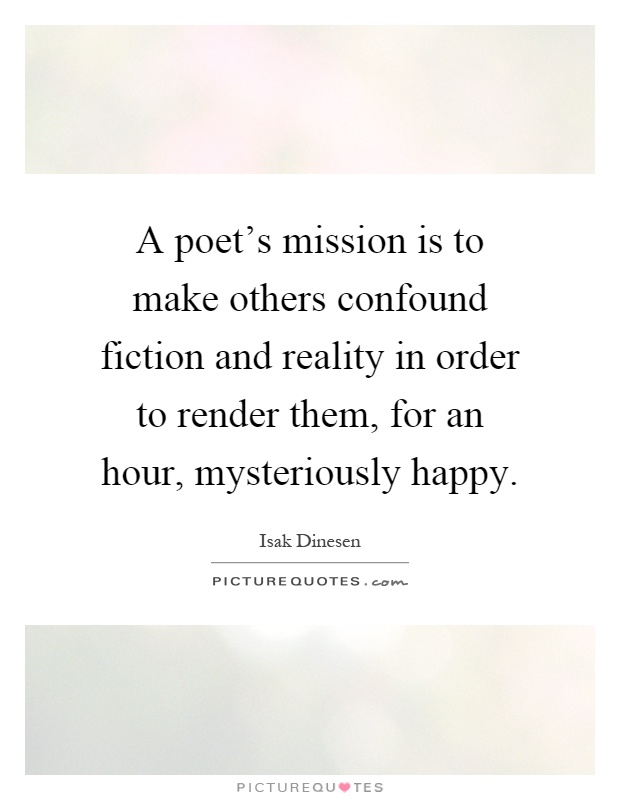 A poet's mission is to make others confound fiction and reality in order to render them, for an hour, mysteriously happy Picture Quote #1