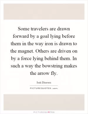 Some travelers are drawn forward by a goal lying before them in the way iron is drawn to the magnet. Others are driven on by a force lying behind them. In such a way the bowstring makes the arrow fly Picture Quote #1
