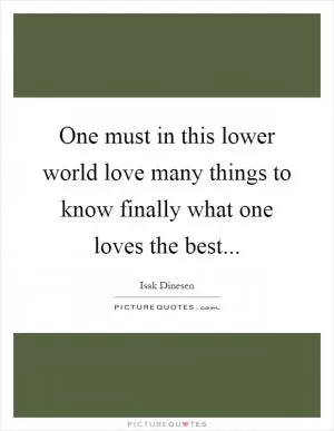 One must in this lower world love many things to know finally what one loves the best Picture Quote #1