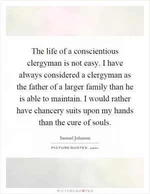 The life of a conscientious clergyman is not easy. I have always considered a clergyman as the father of a larger family than he is able to maintain. I would rather have chancery suits upon my hands than the cure of souls Picture Quote #1