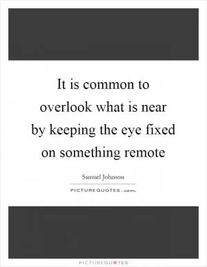 It is common to overlook what is near by keeping the eye fixed on something remote Picture Quote #1
