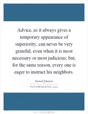 Advice, as it always gives a temporary appearance of superiority, can never be very grateful, even when it is most necessary or most judicious; but, for the same reason, every one is eager to instruct his neighbors Picture Quote #1