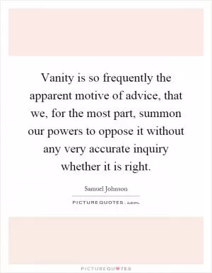 Vanity is so frequently the apparent motive of advice, that we, for the most part, summon our powers to oppose it without any very accurate inquiry whether it is right Picture Quote #1