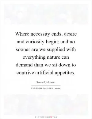 Where necessity ends, desire and curiosity begin; and no sooner are we supplied with everything nature can demand than we sit down to contrive artificial appetites Picture Quote #1