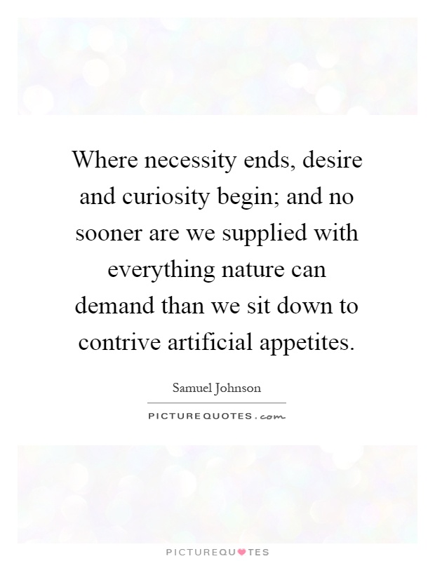 Where necessity ends, desire and curiosity begin; and no sooner are we supplied with everything nature can demand than we sit down to contrive artificial appetites Picture Quote #1