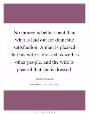 No money is better spent than what is laid out for domestic satisfaction. A man is pleased that his wife is dressed as well as other people, and the wife is pleased that she is dressed Picture Quote #1