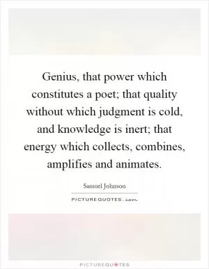Genius, that power which constitutes a poet; that quality without which judgment is cold, and knowledge is inert; that energy which collects, combines, amplifies and animates Picture Quote #1
