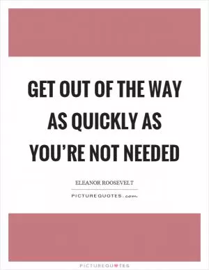 Get out of the way as quickly as you’re not needed Picture Quote #1