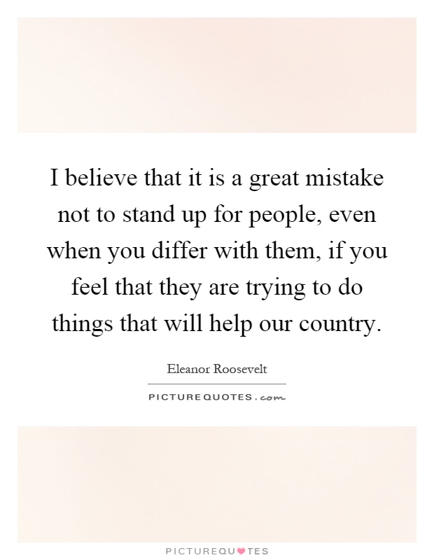I believe that it is a great mistake not to stand up for people, even when you differ with them, if you feel that they are trying to do things that will help our country Picture Quote #1