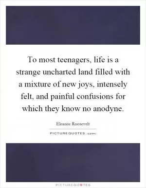 To most teenagers, life is a strange uncharted land filled with a mixture of new joys, intensely felt, and painful confusions for which they know no anodyne Picture Quote #1