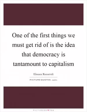 One of the first things we must get rid of is the idea that democracy is tantamount to capitalism Picture Quote #1