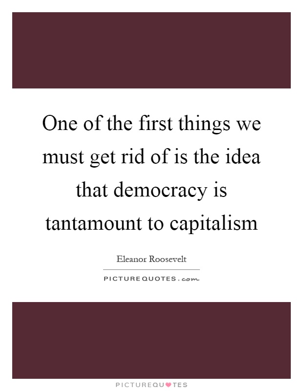 One of the first things we must get rid of is the idea that democracy is tantamount to capitalism Picture Quote #1