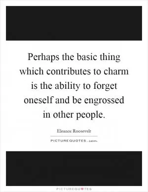 Perhaps the basic thing which contributes to charm is the ability to forget oneself and be engrossed in other people Picture Quote #1