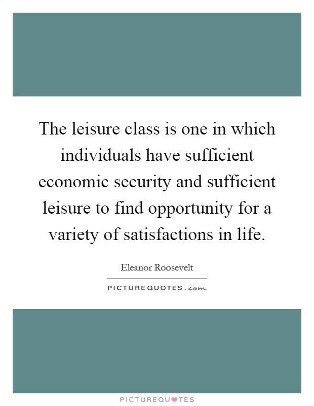 The leisure class is one in which individuals have sufficient economic security and sufficient leisure to find opportunity for a variety of satisfactions in life Picture Quote #1