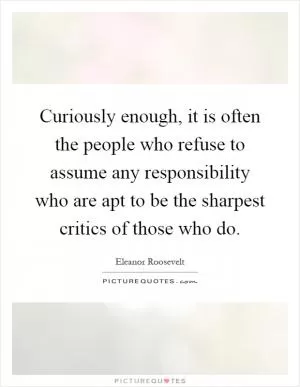 Curiously enough, it is often the people who refuse to assume any responsibility who are apt to be the sharpest critics of those who do Picture Quote #1