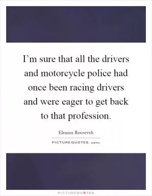 I’m sure that all the drivers and motorcycle police had once been racing drivers and were eager to get back to that profession Picture Quote #1