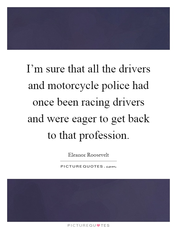 I'm sure that all the drivers and motorcycle police had once been racing drivers and were eager to get back to that profession Picture Quote #1