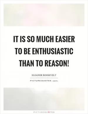 It is so much easier to be enthusiastic than to reason! Picture Quote #1