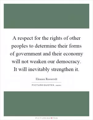 A respect for the rights of other peoples to determine their forms of government and their economy will not weaken our democracy. It will inevitably strengthen it Picture Quote #1