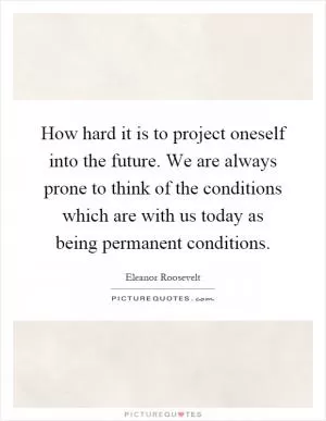 How hard it is to project oneself into the future. We are always prone to think of the conditions which are with us today as being permanent conditions Picture Quote #1