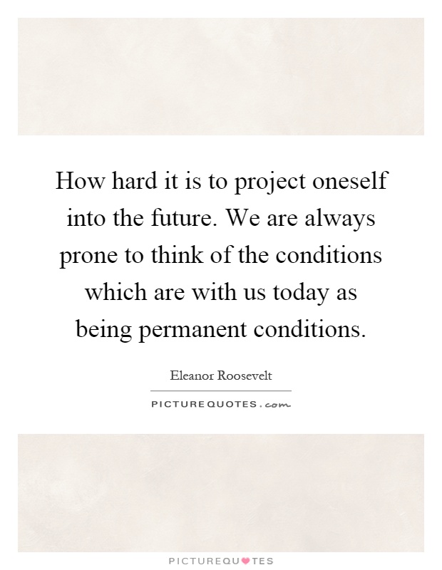 How hard it is to project oneself into the future. We are always prone to think of the conditions which are with us today as being permanent conditions Picture Quote #1