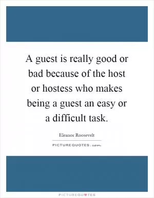 A guest is really good or bad because of the host or hostess who makes being a guest an easy or a difficult task Picture Quote #1