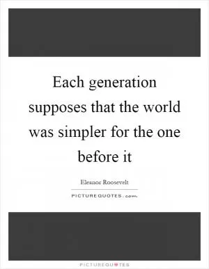 Each generation supposes that the world was simpler for the one before it Picture Quote #1