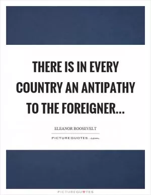 There is in every country an antipathy to the foreigner Picture Quote #1