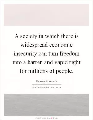 A society in which there is widespread economic insecurity can turn freedom into a barren and vapid right for millions of people Picture Quote #1