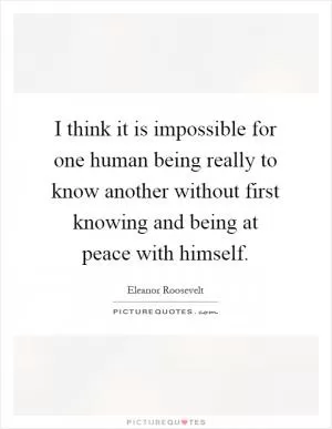 I think it is impossible for one human being really to know another without first knowing and being at peace with himself Picture Quote #1