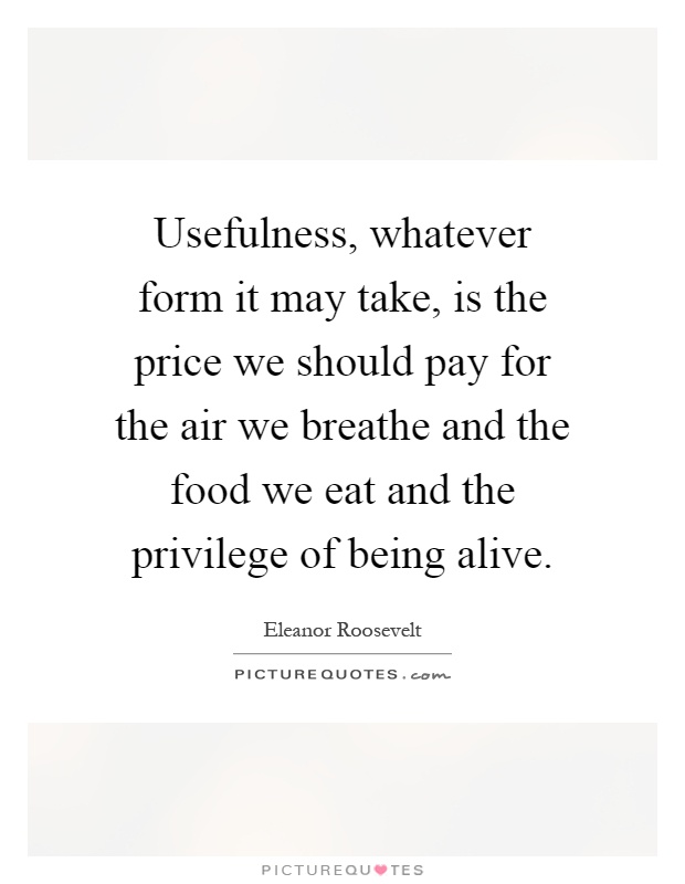 Usefulness, whatever form it may take, is the price we should pay for the air we breathe and the food we eat and the privilege of being alive Picture Quote #1