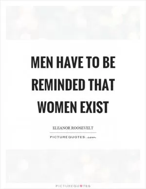 Men have to be reminded that women exist Picture Quote #1