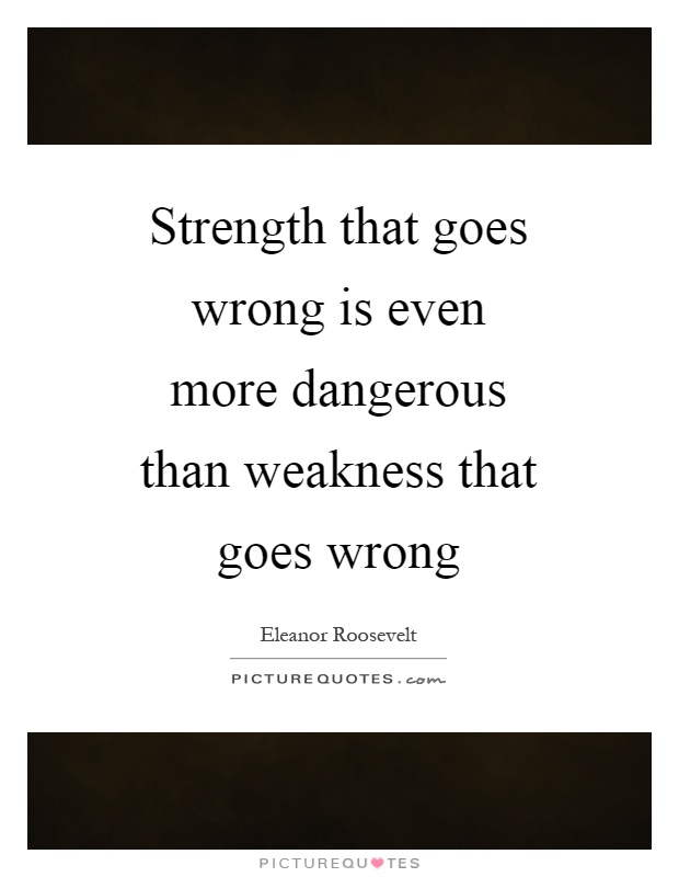 Strength that goes wrong is even more dangerous than weakness that goes wrong Picture Quote #1