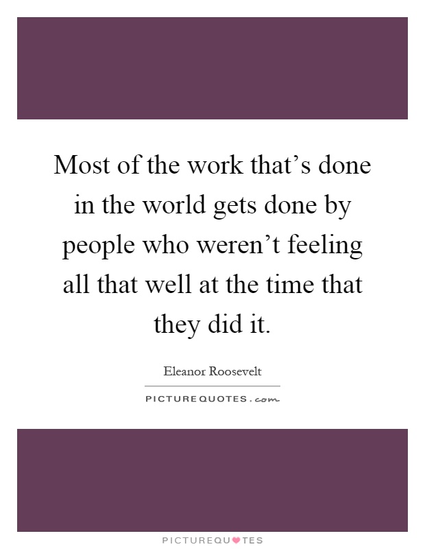 Most of the work that's done in the world gets done by people who weren't feeling all that well at the time that they did it Picture Quote #1