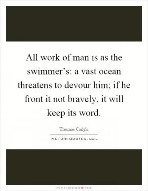 All work of man is as the swimmer’s: a vast ocean threatens to devour him; if he front it not bravely, it will keep its word Picture Quote #1