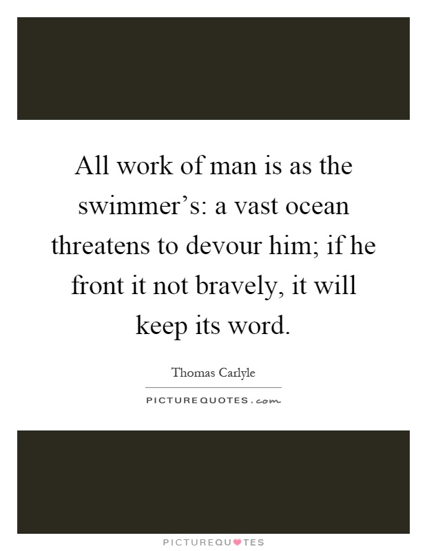 All work of man is as the swimmer's: a vast ocean threatens to devour him; if he front it not bravely, it will keep its word Picture Quote #1