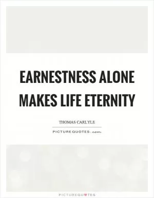 Earnestness alone makes life eternity Picture Quote #1