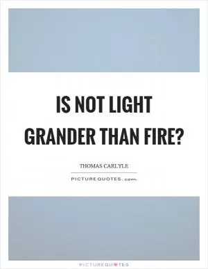 Is not light grander than fire? Picture Quote #1