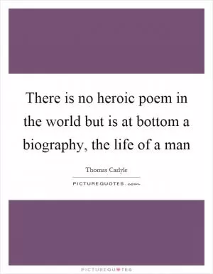 There is no heroic poem in the world but is at bottom a biography, the life of a man Picture Quote #1