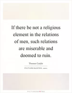 If there be not a religious element in the relations of men, such relations are miserable and doomed to ruin Picture Quote #1