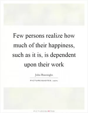 Few persons realize how much of their happiness, such as it is, is dependent upon their work Picture Quote #1