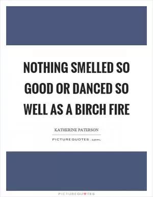 Nothing smelled so good or danced so well as a birch fire Picture Quote #1