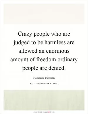 Crazy people who are judged to be harmless are allowed an enormous amount of freedom ordinary people are denied Picture Quote #1