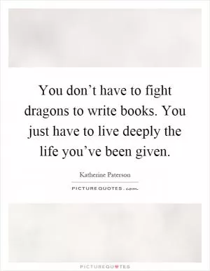 You don’t have to fight dragons to write books. You just have to live deeply the life you’ve been given Picture Quote #1