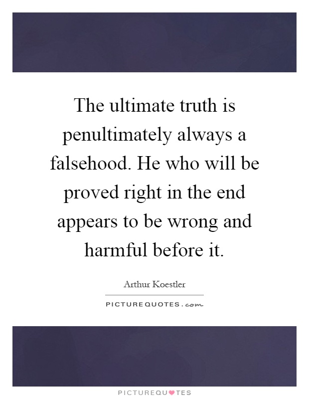 The ultimate truth is penultimately always a falsehood. He who will be proved right in the end appears to be wrong and harmful before it Picture Quote #1