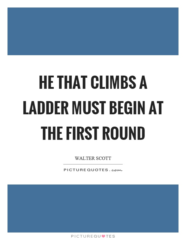 He that climbs a ladder must begin at the first round Picture Quote #1