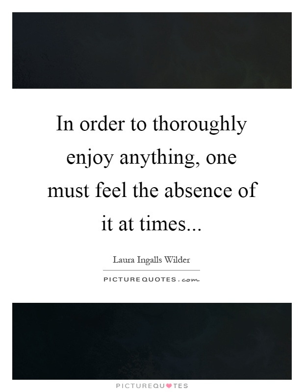 In order to thoroughly enjoy anything, one must feel the absence of it at times Picture Quote #1